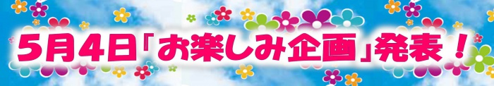 5月4日「お楽しみ企画」発表!
